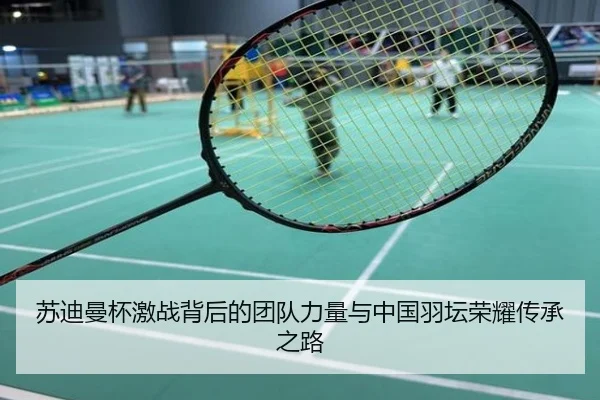 苏迪曼杯激战背后的团队力量与中国羽坛荣耀传承之路